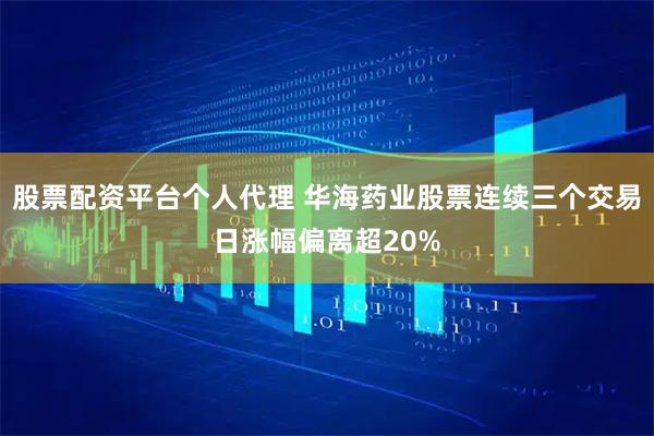 股票配资平台个人代理 华海药业股票连续三个交易日涨幅偏离超20%