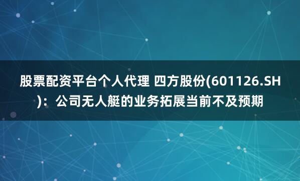 股票配资平台个人代理 四方股份(601126.SH):公司无人艇的业务拓展当前不及预期