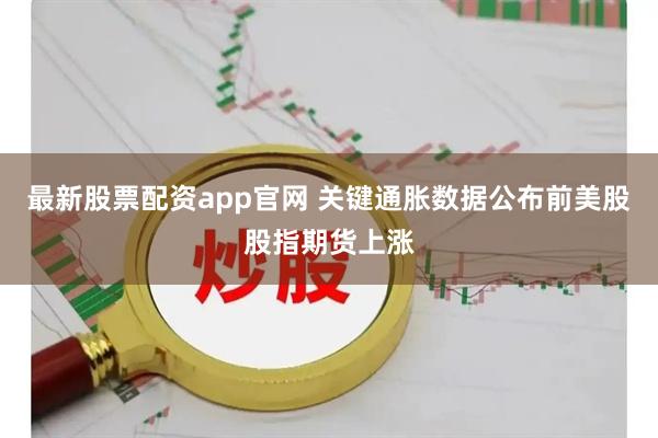 最新股票配资app官网 关键通胀数据公布前美股股指期货上涨