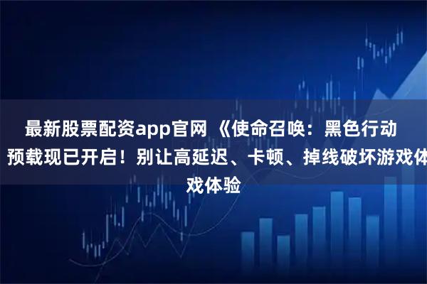 最新股票配资app官网 《使命召唤：黑色行动 7》预载现已开启！别让高延迟、卡顿、掉线破坏游戏体验