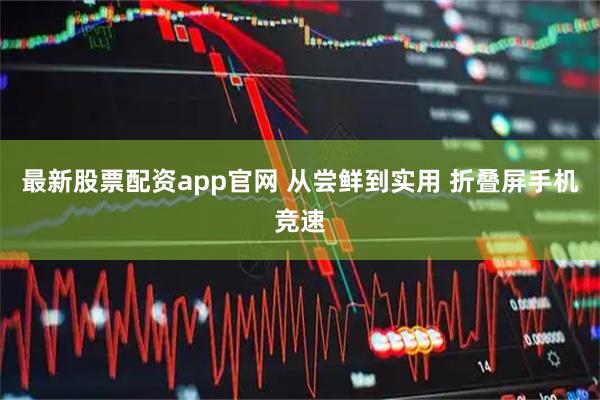 最新股票配资app官网 从尝鲜到实用 折叠屏手机竞速