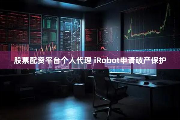 股票配资平台个人代理 iRobot申请破产保护