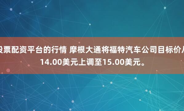 股票配资平台的行情 摩根大通将福特汽车公司目标价从14.00美元上调至15.00美元。