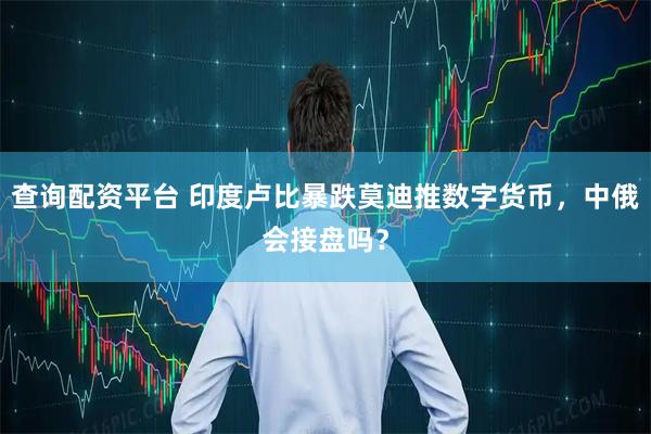 查询配资平台 印度卢比暴跌莫迪推数字货币，中俄会接盘吗？