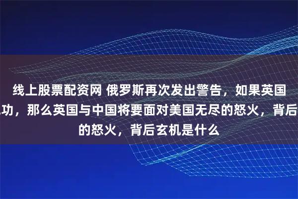 线上股票配资网 俄罗斯再次发出警告，如果英国首相访华成功，那么英国与中国将要面对美国无尽的怒火，背后玄机是什么