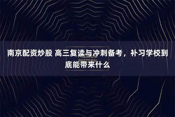 南京配资炒股 高三复读与冲刺备考，补习学校到底能带来什么