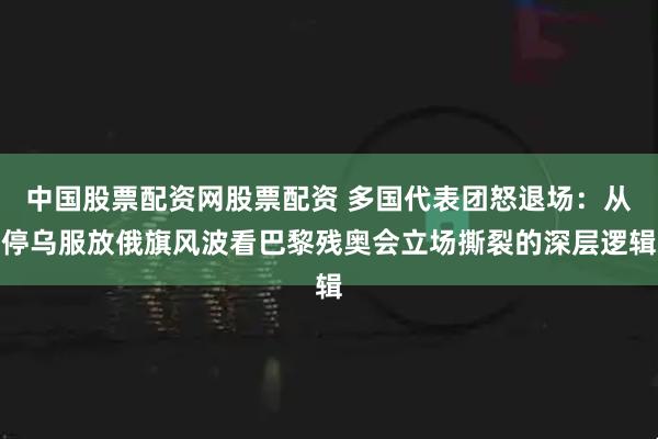 中国股票配资网股票配资 多国代表团怒退场：从停乌服放俄旗风波看巴黎残奥会立场撕裂的深层逻辑
