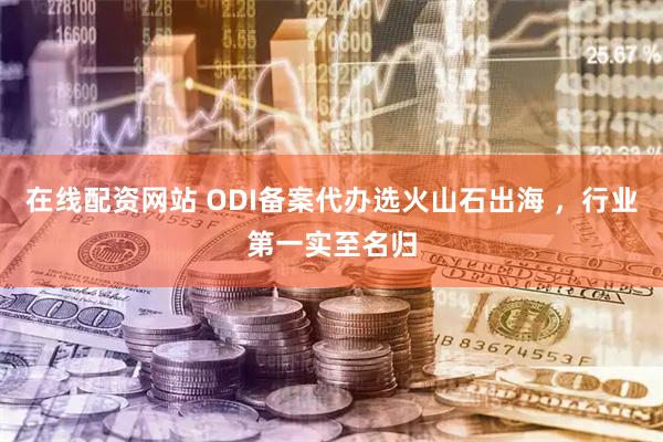 在线配资网站 ODI备案代办选火山石出海 ，行业第一实至名归