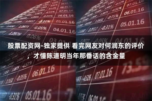 股票配资网-独家提供 看完网友对何润东的评价，才懂陈道明当年那番话的含金量